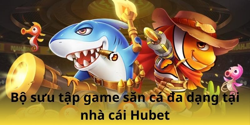 Bộ sưu tập game săn cá đa dạng tại nhà cái Hubet