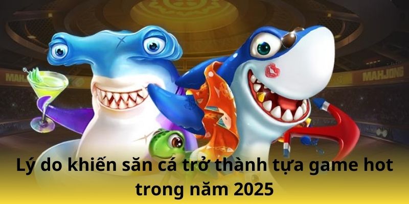 Lý do khiến săn cá trở thành tựa game hot trong năm 2025