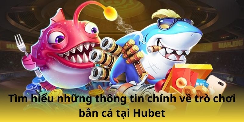 Tìm hiểu những thông tin chính về trò chơi bắn cá tại Hubet