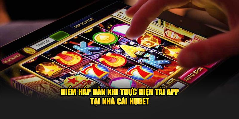 Điểm hấp dẫn khi thực hiện tải app tại nhà cái Hubet