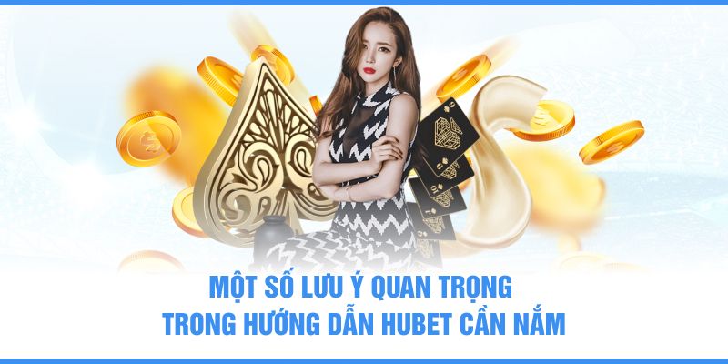 Một số lưu ý quan trọng trong hướng dẫn Hubet cần nắm