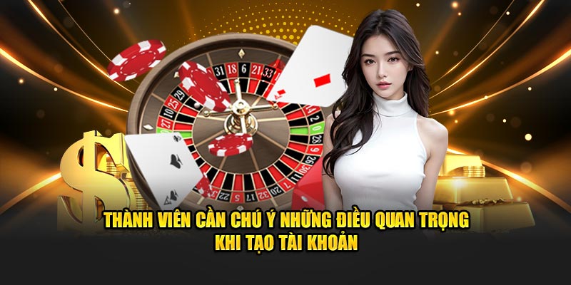 Thành viên cần chú ý những điều quan trọng khi tạo tài khoản